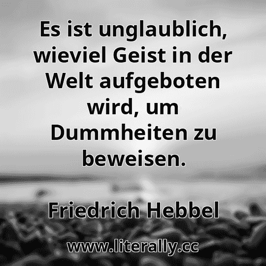 Es ist unglaublich, wieviel Geist in der Welt aufgeboten wird, um Dummheiten zu beweisen.
Friedrich Hebbel
