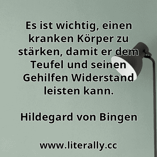 Es ist wichtig, einen kranken Körper zu stärken, damit er dem Teufel und seinen Gehilfen Widerstand leisten kann.
Hildegard von Bingen
 Es ist wichtig, einen kranken Körper zu stärken, damit er dem Teufel und seinen Gehilfen Widerstand leisten kann.
Hildegard von Bingen