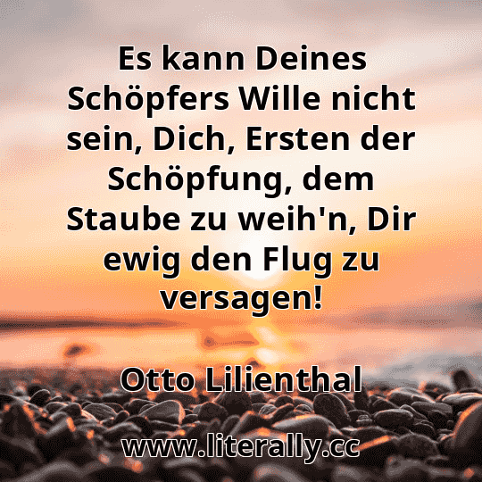 Es kann Deines Schöpfers Wille nicht sein, Dich, Ersten der Schöpfung, dem Staube zu weih'n, Dir ewig den Flug zu versagen!
Otto Lilienthal
