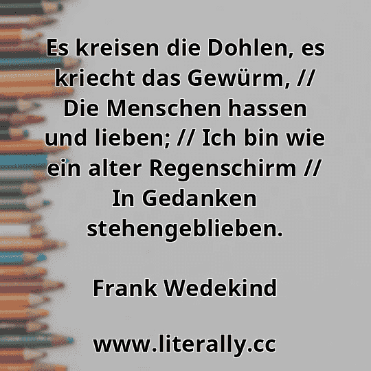 Es kreisen die Dohlen, es kriecht das Gewürm, // Die Menschen hassen und lieben; // Ich bin wie ein alter Regenschirm // In Gedanken stehengeblieben.
Frank Wedekind

