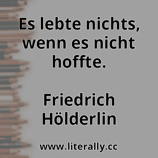 Es lebte nichts, wenn es nicht hoffte.
Friedrich Hölderlin
