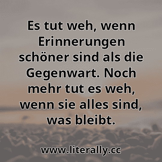 Es tut weh, wenn Erinnerungen schöner sind als die Gegenwart. Noch mehr tut es weh, wenn sie alles sind, was bleibt.
