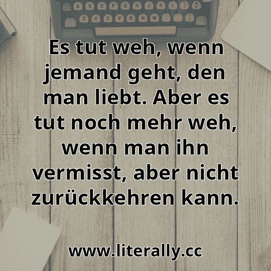 Es tut weh, wenn jemand geht, den man liebt. Aber es tut noch mehr weh, wenn man ihn vermisst, aber nicht zurückkehren kann.
 Es tut weh, wenn jemand geht, den man liebt. Aber es tut noch mehr weh, wenn man ihn vermisst, aber nicht zurückkehren kann.