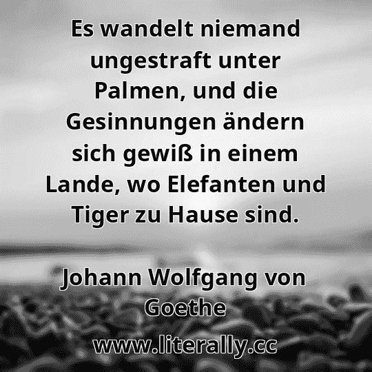 Es wandelt niemand ungestraft unter Palmen, und die Gesinnungen ändern sich gewiß in einem Lande, wo Elefanten und Tiger zu Hause sind.
Johann Wolfgang von Goethe

