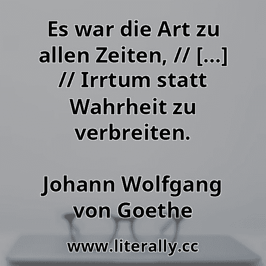 Es war die Art zu allen Zeiten, // […] // Irrtum statt Wahrheit zu verbreiten.
Johann Wolfgang von Goethe
