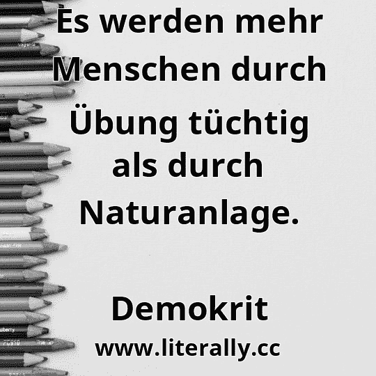 Es werden mehr Menschen durch Übung tüchtig als durch Naturanlage.
Demokrit
