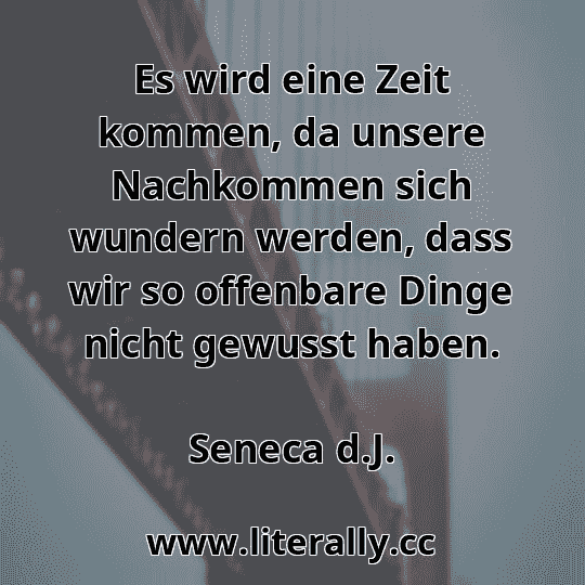 Es wird eine Zeit kommen, da unsere Nachkommen sich wundern werden, dass wir so offenbare Dinge nicht gewusst haben.
Seneca d.J.
 Es wird eine Zeit kommen, da unsere Nachkommen sich wundern werden, dass wir so offenbare Dinge nicht gewusst haben.
Seneca d.J.