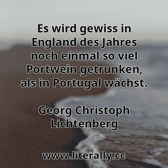 Es wird gewiss in England des Jahres noch einmal so viel Portwein getrunken, als in Portugal wächst.
Georg Christoph Lichtenberg
