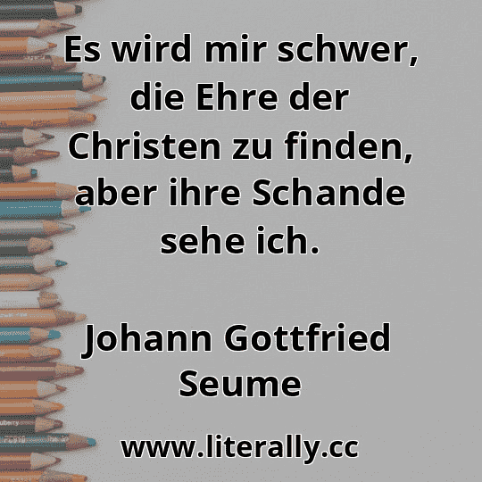 Es wird mir schwer, die Ehre der Christen zu finden, aber ihre Schande sehe ich.
Johann Gottfried Seume
