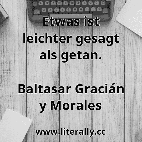 Etwas ist leichter gesagt als getan.
Baltasar Gracián y Morales
