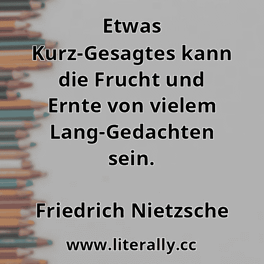 Etwas Kurz-Gesagtes kann die Frucht und Ernte von vielem Lang-Gedachten sein.
Friedrich Nietzsche
