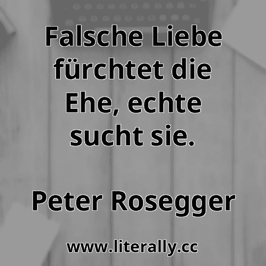 Falsche Liebe fürchtet die Ehe, echte sucht sie.
Peter Rosegger
