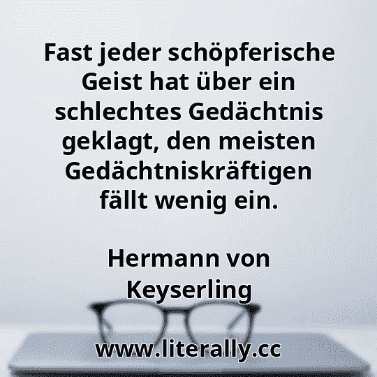 Fast jeder schöpferische Geist hat über ein schlechtes Gedächtnis geklagt, den meisten Gedächtniskräftigen fällt wenig ein.
Hermann von Keyserling
