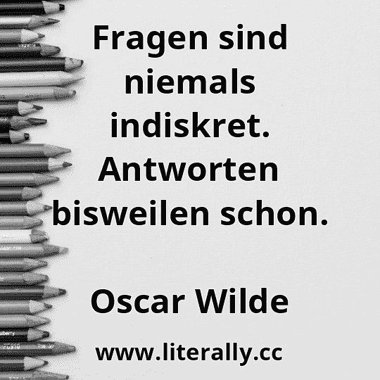 Fragen sind niemals indiskret. Antworten bisweilen schon.
Oscar Wilde
