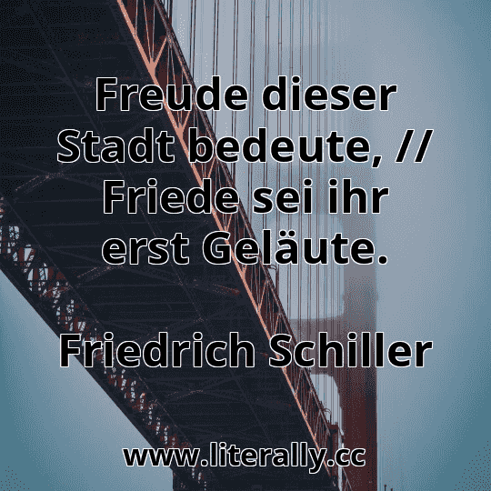 Freude dieser Stadt bedeute, // Friede sei ihr erst Geläute.
Friedrich Schiller
