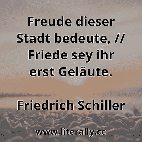 Freude dieser Stadt bedeute, // Friede sey ihr erst Geläute.
Friedrich Schiller
