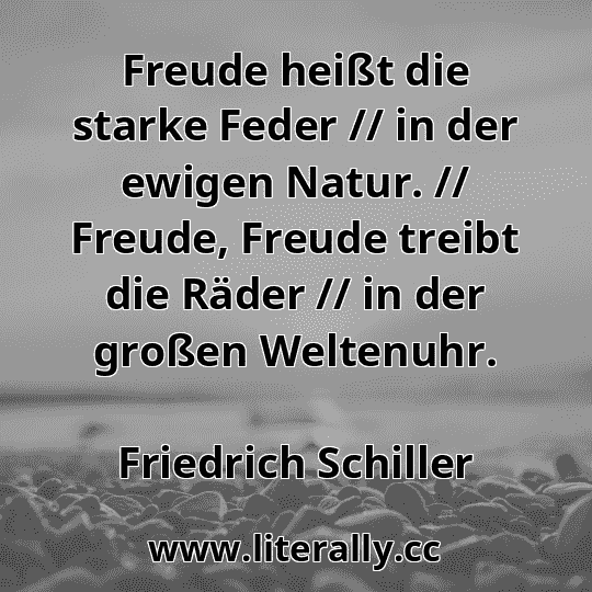 Freude heißt die starke Feder // in der ewigen Natur. // Freude, Freude treibt die Räder // in der großen Weltenuhr.
Friedrich Schiller
