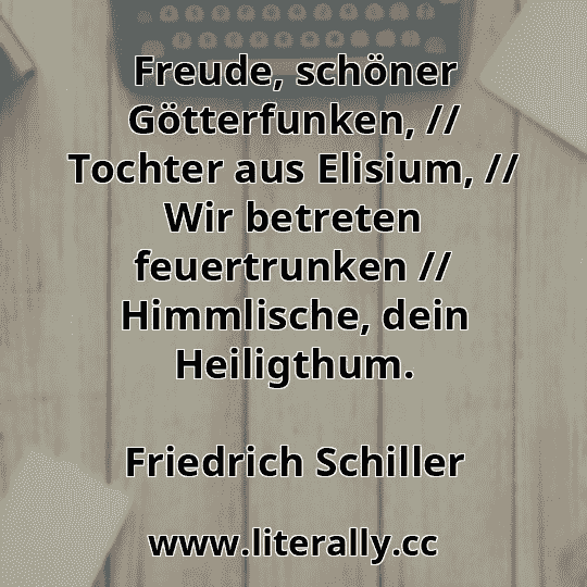 Freude, schöner Götterfunken, // Tochter aus Elisium, // Wir betreten feuertrunken // Himmlische, dein Heiligthum.
Friedrich Schiller
