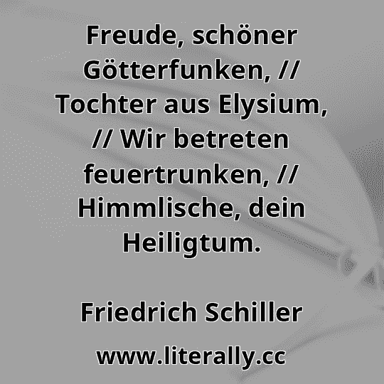 Freude, schöner Götterfunken, // Tochter aus Elysium, // Wir betreten feuertrunken, // Himmlische, dein Heiligtum.
Friedrich Schiller

