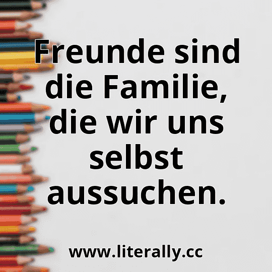 Freunde sind die Familie, die wir uns selbst aussuchen.
