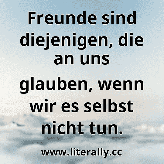 Freunde sind diejenigen, die an uns glauben, wenn wir es selbst nicht tun.

