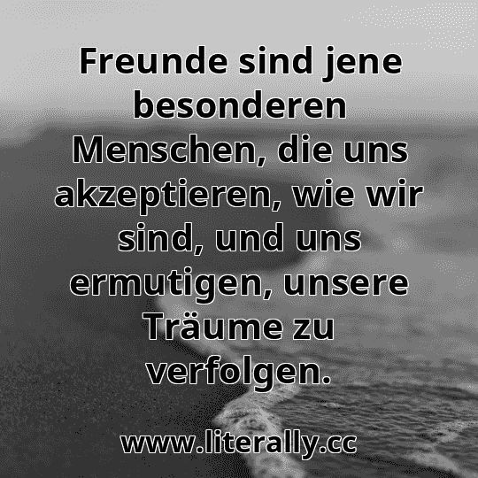 Freunde sind jene besonderen Menschen, die uns akzeptieren, wie wir sind, und uns ermutigen, unsere Träume zu verfolgen.
