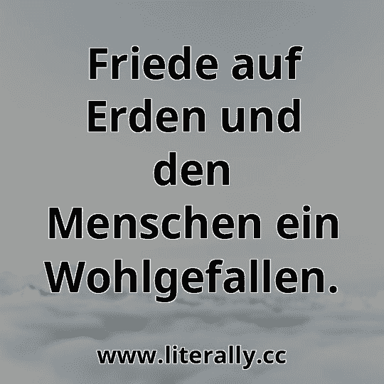 Friede auf Erden und den Menschen ein Wohlgefallen.

