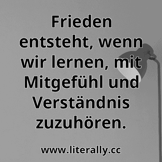 Frieden entsteht, wenn wir lernen, mit Mitgefühl und Verständnis zuzuhören.
