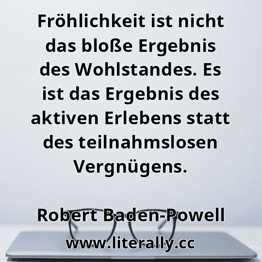 Fröhlichkeit ist nicht das bloße Ergebnis des Wohlstandes. Es ist das Ergebnis des aktiven Erlebens statt des teilnahmslosen Vergnügens.
Robert Baden-Powell
