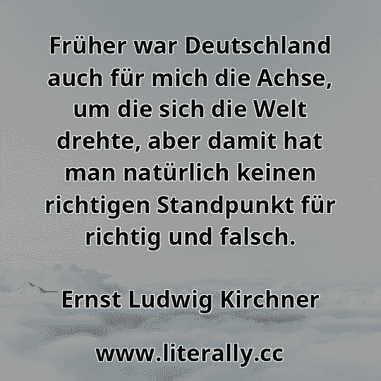 Früher war Deutschland auch für mich die Achse, um die sich die Welt drehte, aber damit hat man natürlich keinen richtigen Standpunkt für richtig und falsch.
Ernst Ludwig Kirchner
