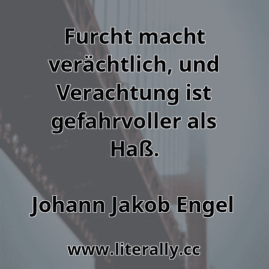 Furcht macht verächtlich, und Verachtung ist gefahrvoller als Haß.
Johann Jakob Engel
