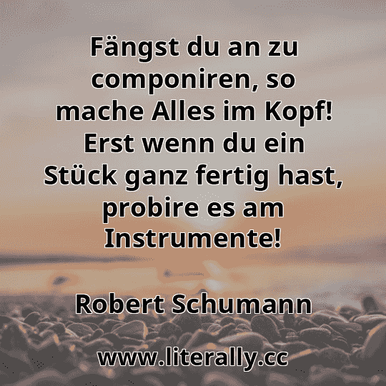 Fängst du an zu componiren, so mache Alles im Kopf! Erst wenn du ein Stück ganz fertig hast, probire es am Instrumente!
Robert Schumann
