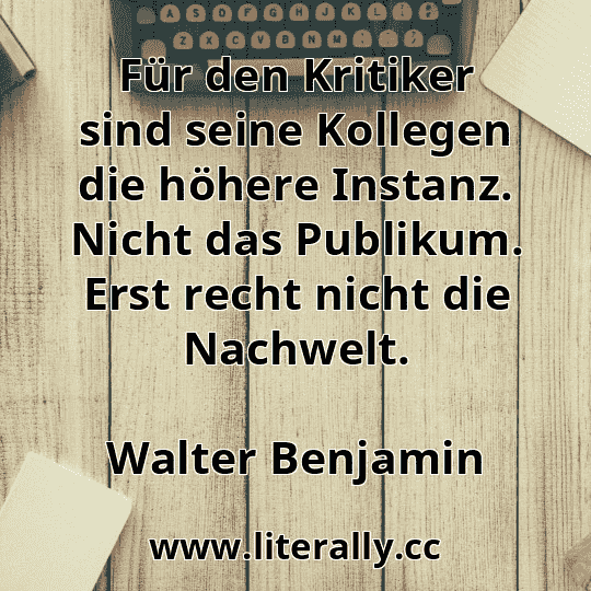 Für den Kritiker sind seine Kollegen die höhere Instanz. Nicht das Publikum. Erst recht nicht die Nachwelt.
Walter Benjamin
