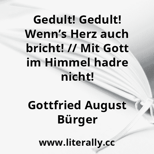 Gedult! Gedult! Wenn’s Herz auch bricht! // Mit Gott im Himmel hadre nicht!
Gottfried August Bürger
