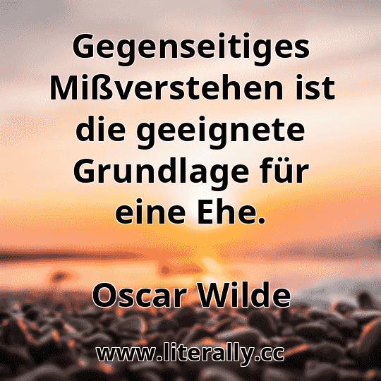 Gegenseitiges Mißverstehen ist die geeignete Grundlage für eine Ehe.
Oscar Wilde
