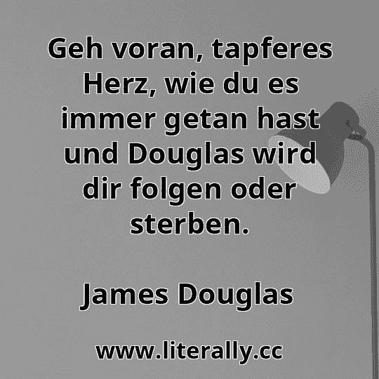 Geh voran, tapferes Herz, wie du es immer getan hast und Douglas wird dir folgen oder sterben.
James Douglas
