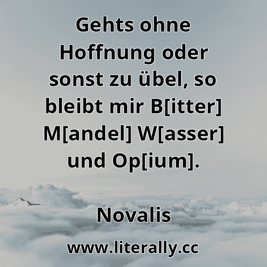 Gehts ohne Hoffnung oder sonst zu übel, so bleibt mir B[itter] M[andel] W[asser] und Op[ium].
Novalis
