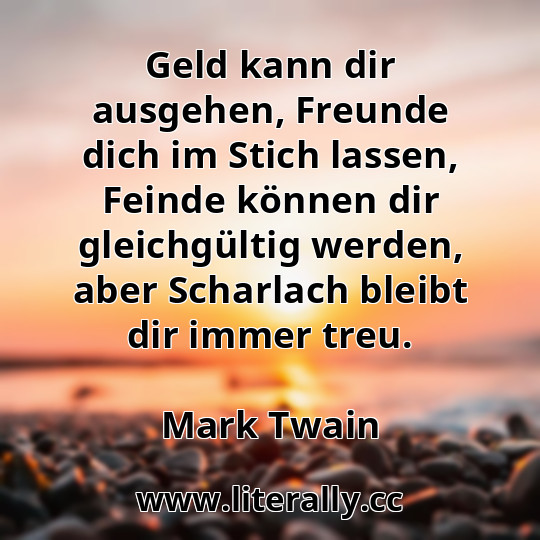 Geld kann dir ausgehen, Freunde dich im Stich lassen, Feinde können dir gleichgültig werden, aber Scharlach bleibt dir immer treu.
Mark Twain
