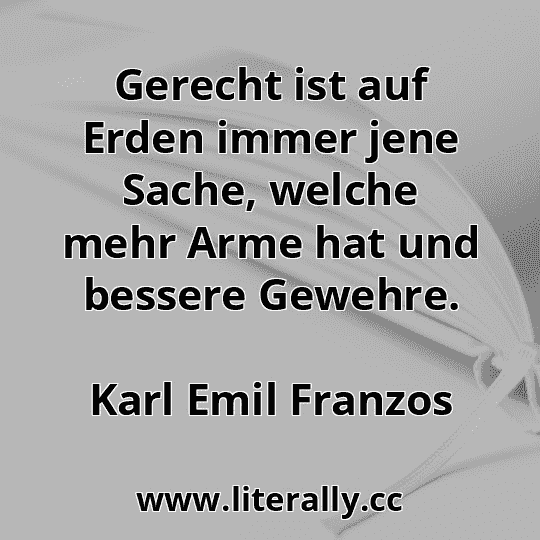 Gerecht ist auf Erden immer jene Sache, welche mehr Arme hat und bessere Gewehre.
Karl Emil Franzos
