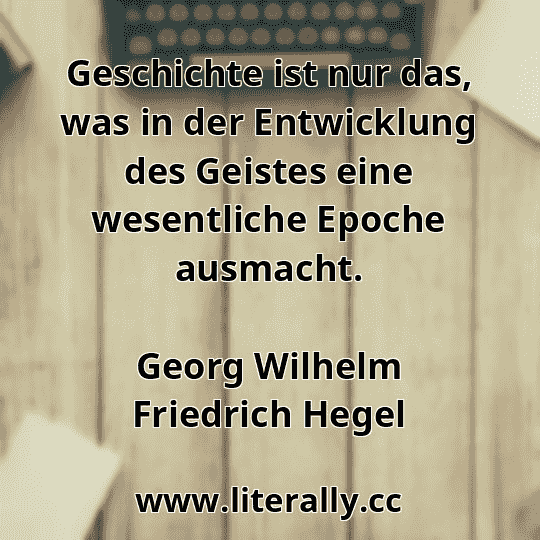 Geschichte ist nur das, was in der Entwicklung des Geistes eine wesentliche Epoche ausmacht.
Georg Wilhelm Friedrich Hegel
