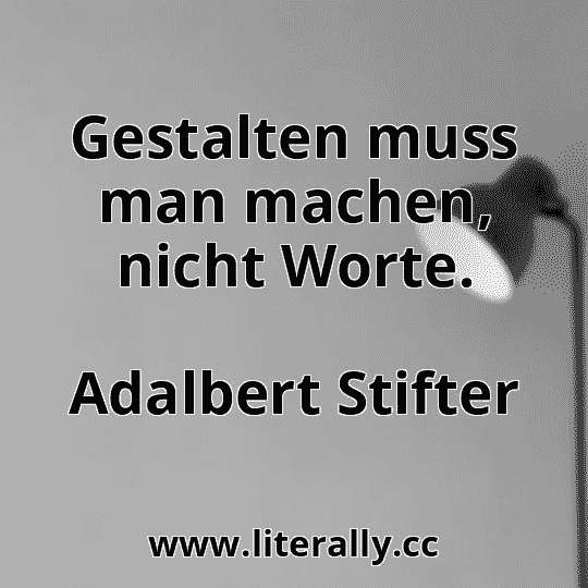 Gestalten muss man machen, nicht Worte.
Adalbert Stifter
