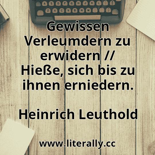Gewissen Verleumdern zu erwidern // Hieße, sich bis zu ihnen erniedern.
Heinrich Leuthold
