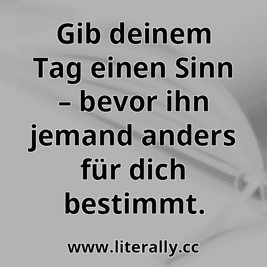 Gib deinem Tag einen Sinn – bevor ihn jemand anders für dich bestimmt.
