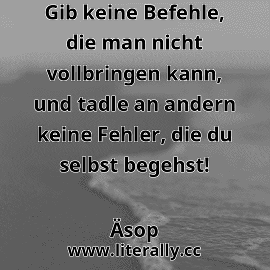 Gib keine Befehle, die man nicht vollbringen kann, und tadle an andern keine Fehler, die du selbst begehst!
Äsop
