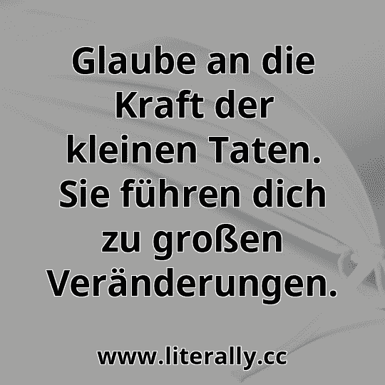 Glaube an die Kraft der kleinen Taten. Sie führen dich zu großen Veränderungen.
