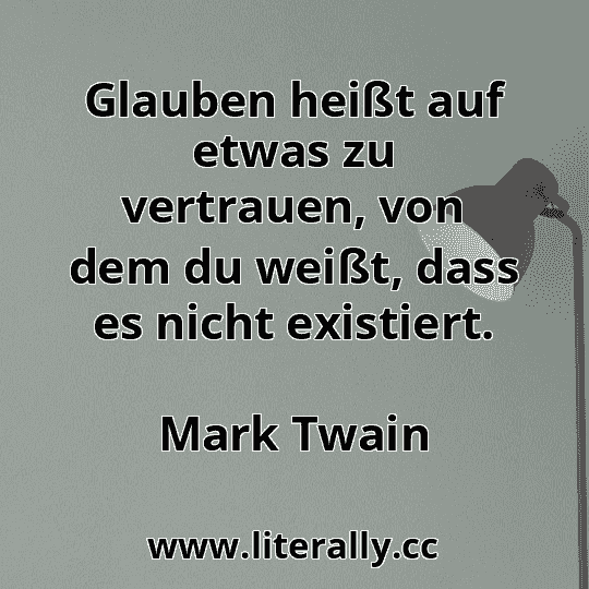 Glauben heißt auf etwas zu vertrauen, von dem du weißt, dass es nicht existiert.
Mark Twain
