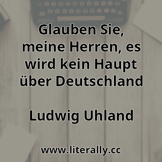 Glauben Sie, meine Herren, es wird kein Haupt über Deutschland
Ludwig Uhland
