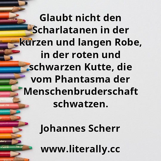 Glaubt nicht den Scharlatanen in der kurzen und langen Robe, in der roten und schwarzen Kutte, die vom Phantasma der Menschenbruderschaft schwatzen.
Johannes Scherr
