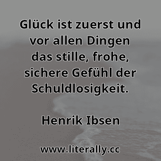 Glück ist zuerst und vor allen Dingen das stille, frohe, sichere Gefühl der Schuldlosigkeit.
Henrik Ibsen
