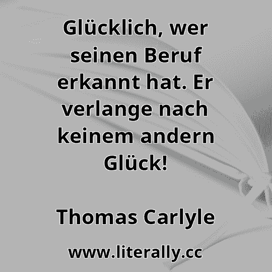 Glücklich, wer seinen Beruf erkannt hat. Er verlange nach keinem andern Glück!
Thomas Carlyle
